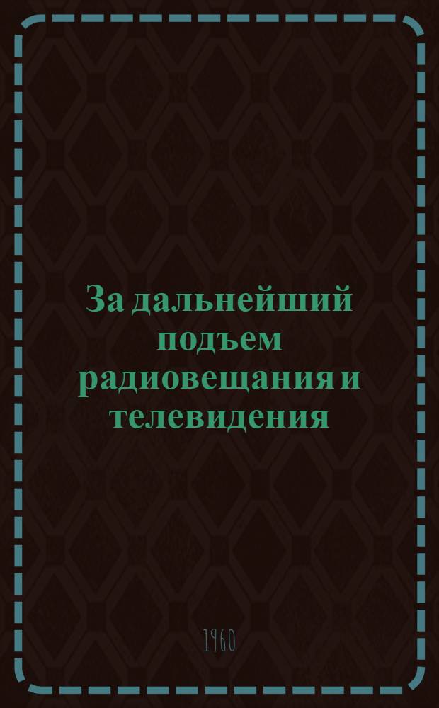 За дальнейший подъем радиовещания и телевидения : Постановления ЦК КПСС и Гос. ком. по радиовещанию, телевидению и статьи из центр. газет