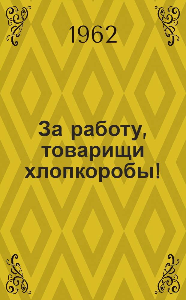 За работу, товарищи хлопкоробы! : Совещание работников сел. хозяйства республик Сред. Азии, Азербайджана и южн. обл. Казахстана в Ташкенте 15-16 ноября 1961 г. : Материалы