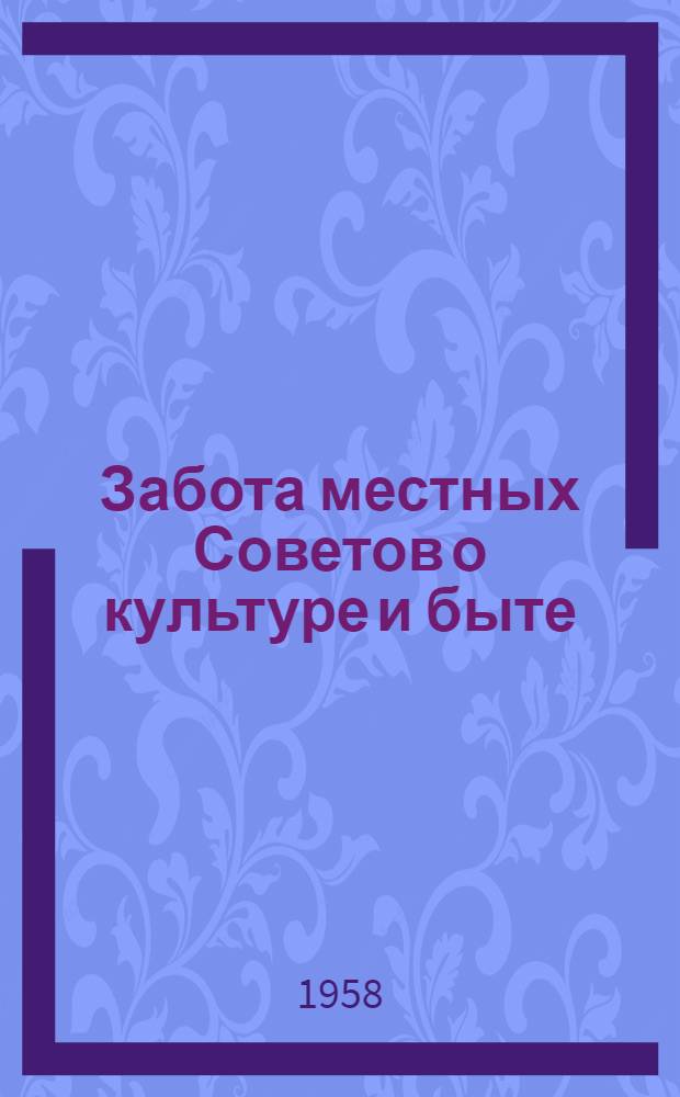 Забота местных Советов о культуре и быте : Сборник статей об улучшении деятельности местных Советов по культурно-бытовому обслуживанию трудящихся