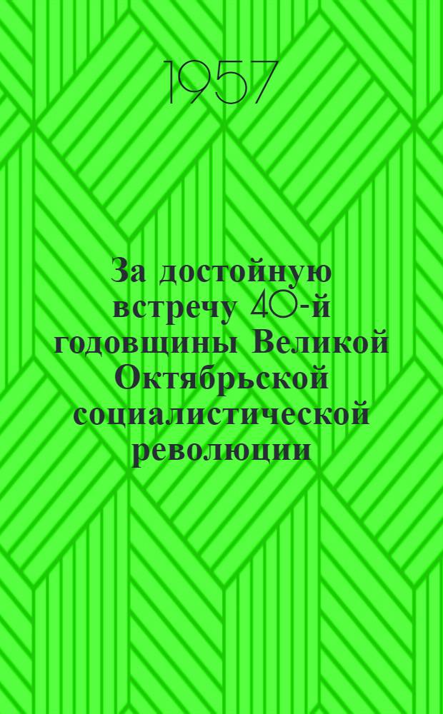 За достойную встречу 40-й годовщины Великой Октябрьской социалистической революции : (Материалы к докладу)