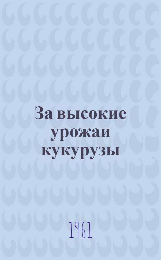 За высокие урожаи кукурузы : В помощь кукурузоводам Алма-Ат. обл. : Рекоменд. указатель литературы