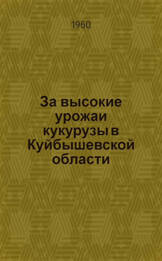 За высокие урожаи кукурузы в Куйбышевской области : (Метод. советы б-кам по организации обсуждения на читательских конференциях книги "Что нужно знать для выращивания высоких урожаев кукурузы")