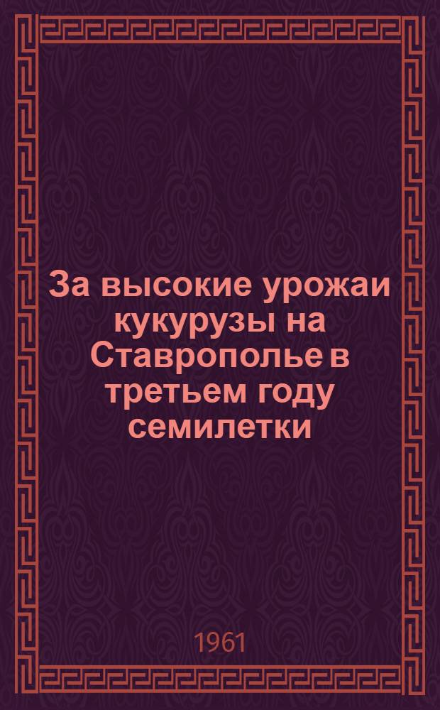 За высокие урожаи кукурузы на Ставрополье в третьем году семилетки : Библиогр. материалы