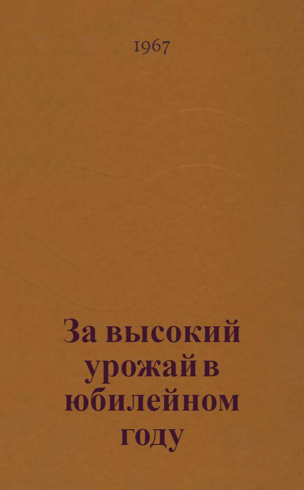 За высокий урожай в юбилейном году : Материалы I обл. съезда агрономов. 15-18 ноября 1966 г.