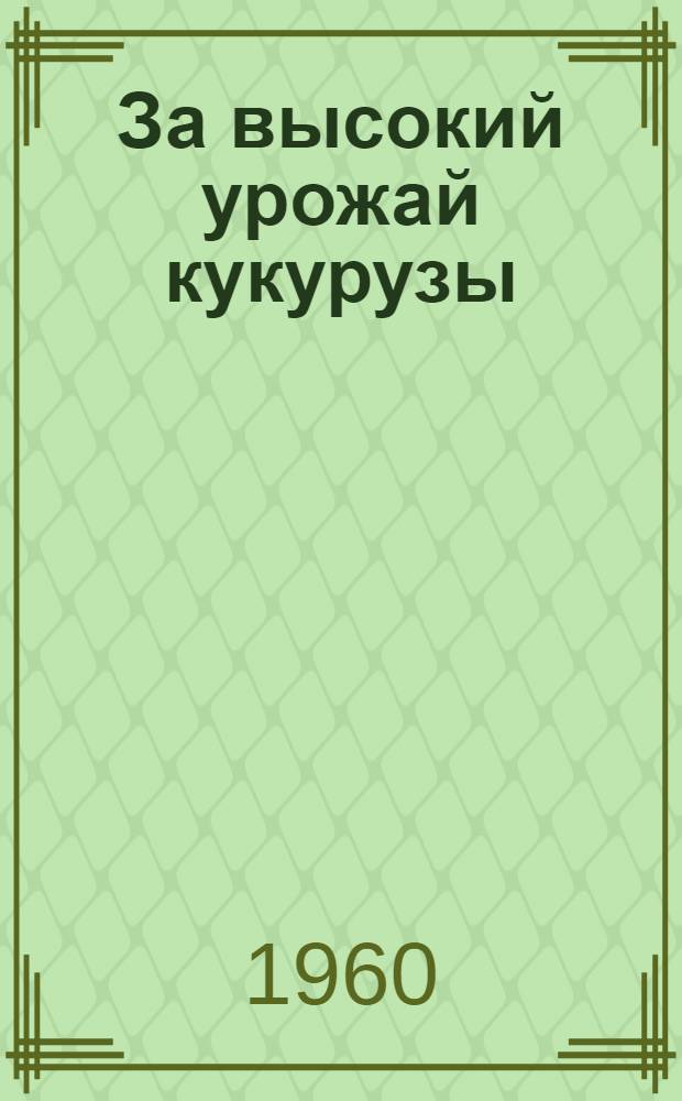 За высокий урожай кукурузы : (Из опыта кукурузоводов Минской обл.) : Сборник статей