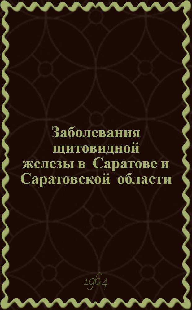 Заболевания щитовидной железы в Саратове и Саратовской области : (Материалы Симпозиума 27-28 февр. 1964 г.)