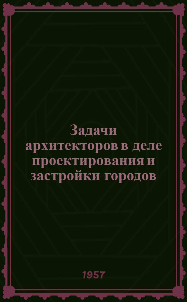 Задачи архитекторов в деле проектирования и застройки городов : Материалы III пленума правления Союза архитекторов СССР. (28-30 янв. 1957 г.)