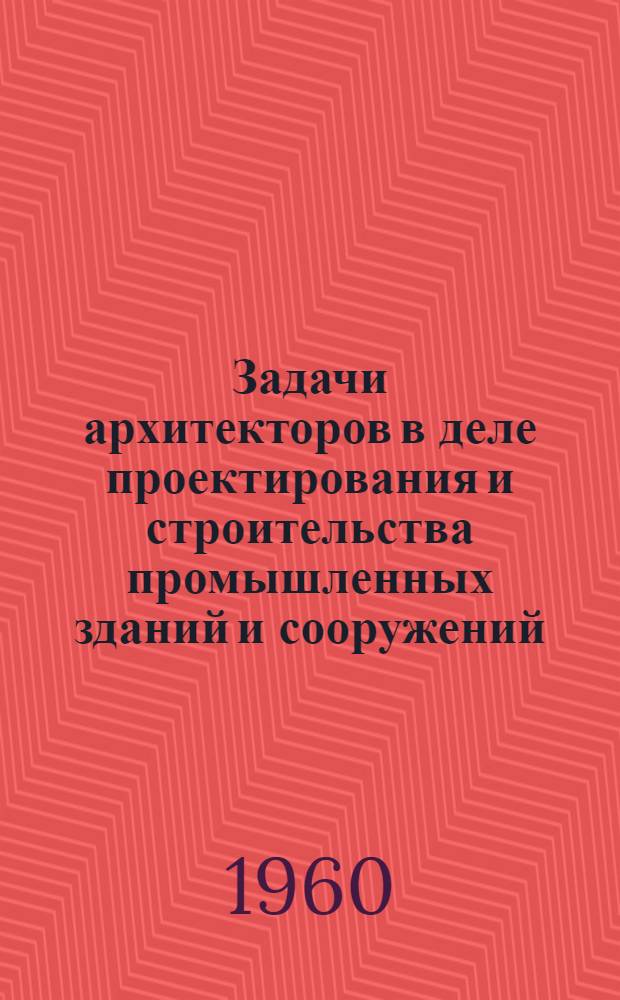 Задачи архитекторов в деле проектирования и строительства промышленных зданий и сооружений : Материалы V пленума Правления Союза архитекторов СССР