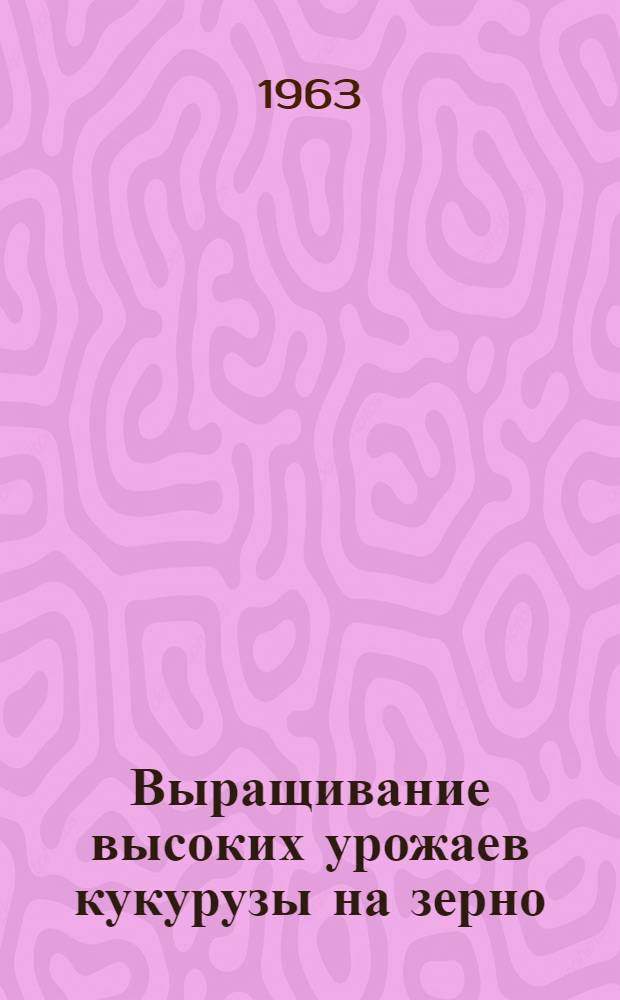 Выращивание высоких урожаев кукурузы на зерно : (Опыт работы совхоза Пивенковского сахкомбината)