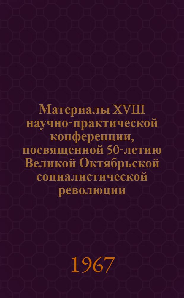 Материалы XVIII научно-практической конференции, посвященной 50-летию Великой Октябрьской социалистической революции