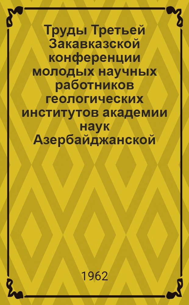 Труды Третьей Закавказской конференции молодых научных работников геологических институтов академии наук Азербайджанской, Армянской и Грузинской ССР. (Тбилиси, 1960)
