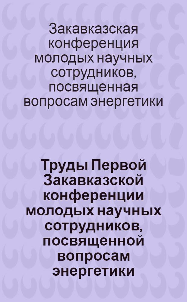 Труды Первой Закавказской конференции молодых научных сотрудников, посвященной вопросам энергетики, гидравлики-гидродинамики и метеорологии-гидрологии. [26-28 апреля 1960 г.]