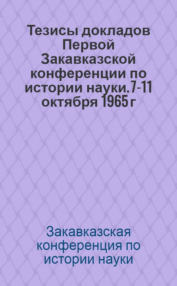 Тезисы докладов Первой Закавказской конференции по истории науки. 7-11 октября 1965 г.