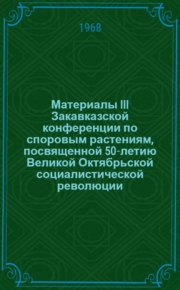Материалы III Закавказской конференции по споровым растениям, посвященной 50-летию Великой Октябрьской социалистической революции. [18-23 сентября 1967 г. Тбилиси - пос. Бакуриани]