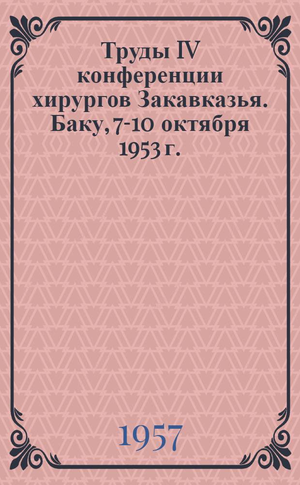 Труды IV конференции хирургов Закавказья. Баку, 7-10 октября 1953 г.