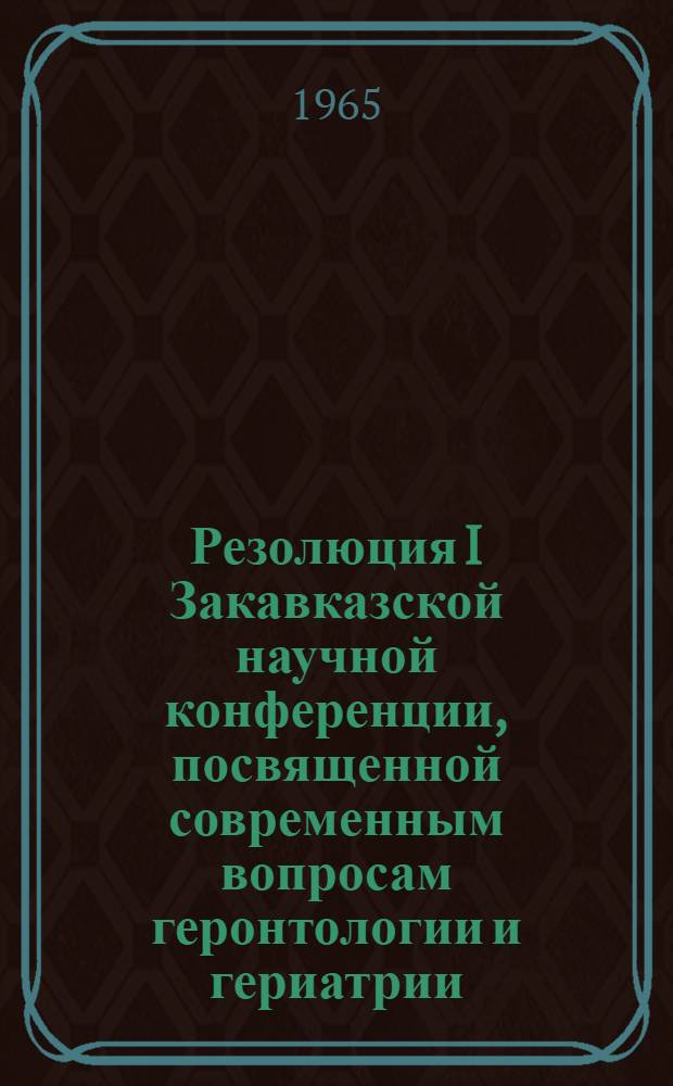 Резолюция I Закавказской научной конференции, посвященной современным вопросам геронтологии и гериатрии. г. Тбилиси, 11-13 ноября 1965 г.