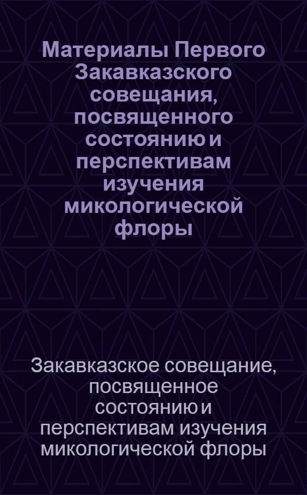 Материалы Первого Закавказского совещания, посвященного состоянию и перспективам изучения микологической флоры. (11-13 марта 1958 г.)