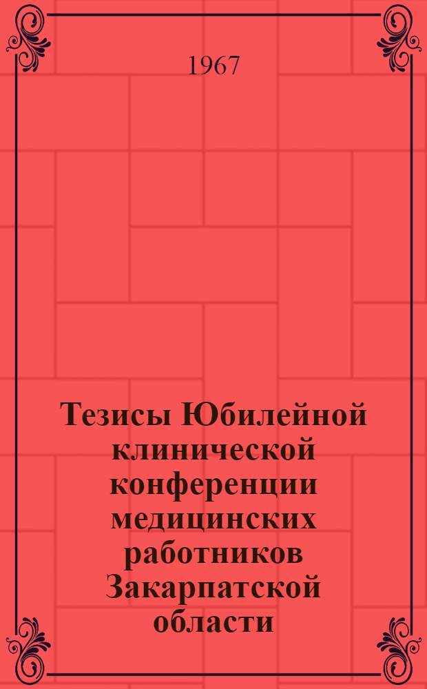 Тезисы Юбилейной клинической конференции медицинских работников Закарпатской области. [Берегово, 1967]