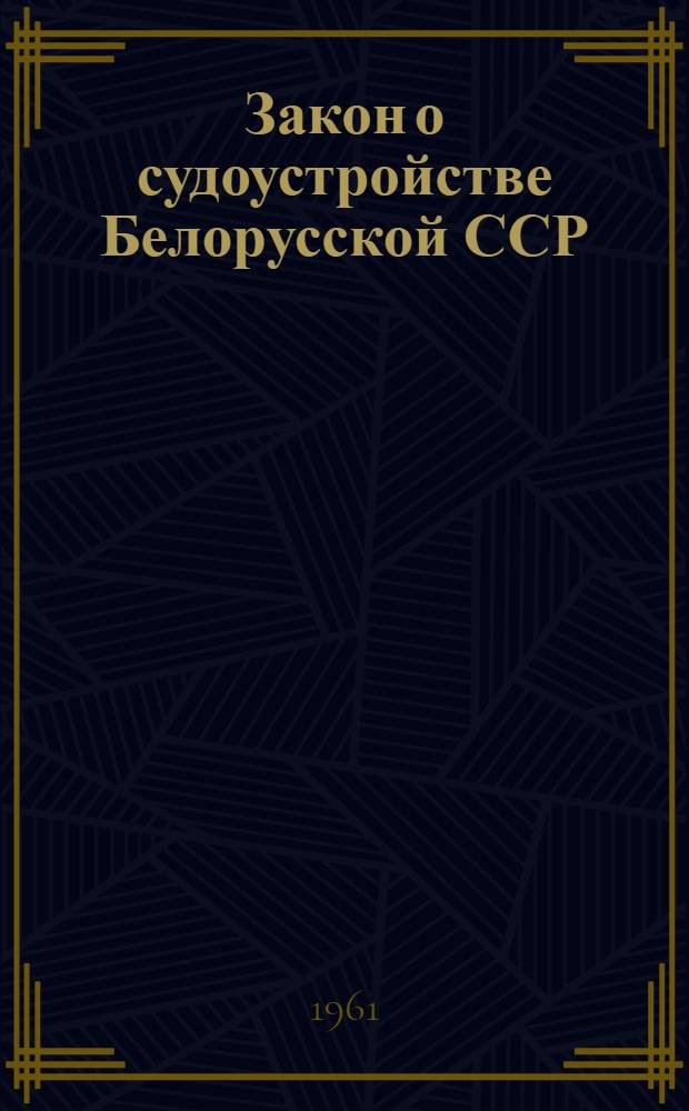 Закон о судоустройстве Белорусской ССР : С изм. и доп. на 1 ноября 1961 г. и другие материалы