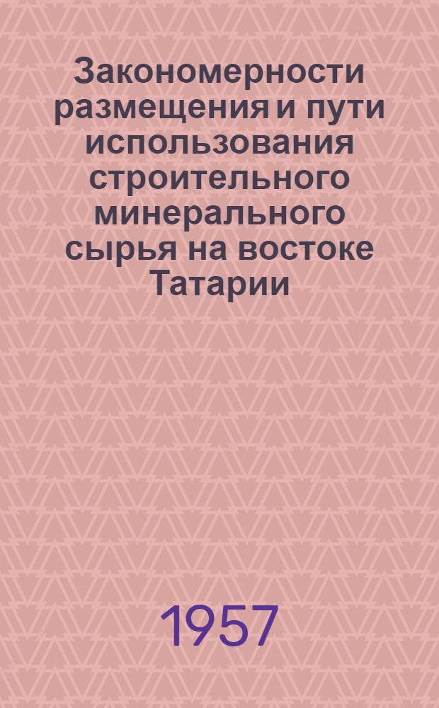 Закономерности размещения и пути использования строительного минерального сырья на востоке Татарии : (Для нужд нефт. районов и сооружения Нижнекамской ГЭС)