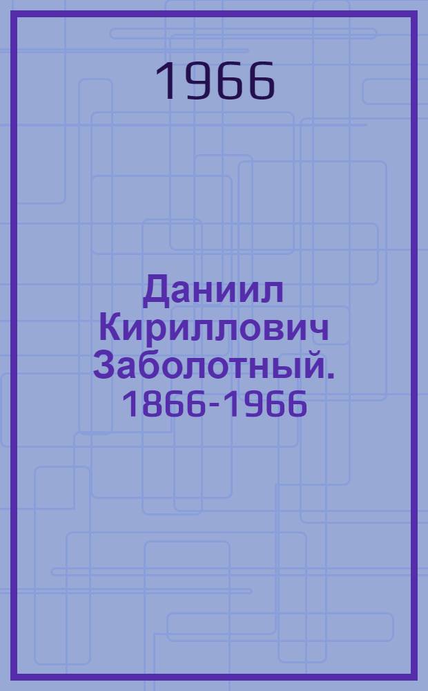 Даниил Кириллович Заболотный. [1866-1966] : (Библиогр. указатель, посвящ. 100-летию со дня рождения)