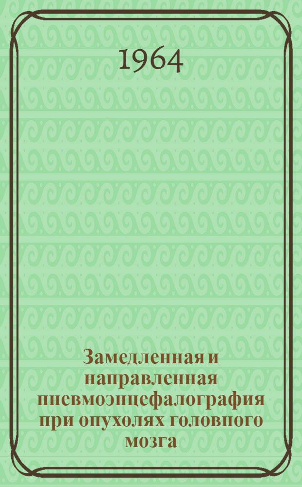 Замедленная и направленная пневмоэнцефалография при опухолях головного мозга : Метод. письмо : Утв. Учен. советом М-ва здравоохранения УССР 13/VI 1964 г