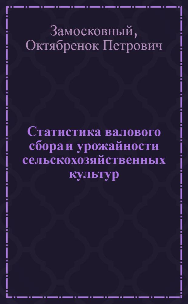 Статистика валового сбора и урожайности сельскохозяйственных культур : Лекция по статистике сельского хозяйства для учащихся IV курса