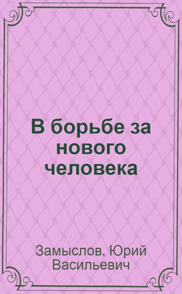 В борьбе за нового человека : (Из опыта работы комис. по устной и печ. пропаганде среди молодежи)