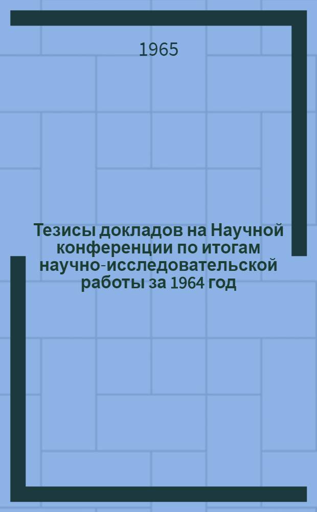 Тезисы докладов на Научной конференции по итогам научно-исследовательской работы за 1964 год. (29 марта - 5 апреля)
