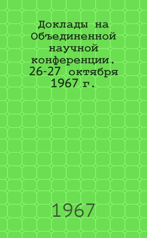 Доклады на Объединенной научной конференции. 26-27 октября 1967 г.