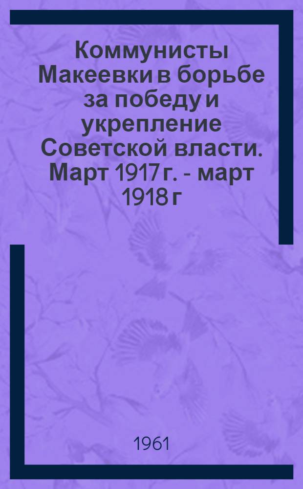 Коммунисты Макеевки в борьбе за победу и укрепление Советской власти. [Март 1917 г. - март 1918 г.]