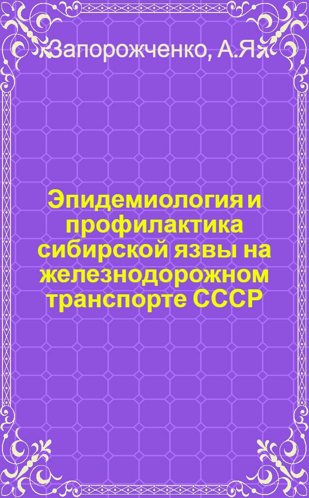 Эпидемиология и профилактика сибирской язвы на железнодорожном транспорте СССР (1920-1959 гг. - за 40 лет) : Доклад, обобщающий печатные труды по эпидемиологии и профилактике сиб. язвы на ж.-д. транспорте СССР, представляемые для защиты на соискание учен. степени доктора мед. наук