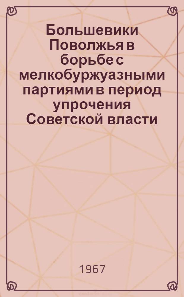 Большевики Поволжья в борьбе с мелкобуржуазными партиями в период упрочения Советской власти : (По материалам Самар., Сарат. и Симбир. губ. : В помощь студентам, изучающим курс истории КПСС)
