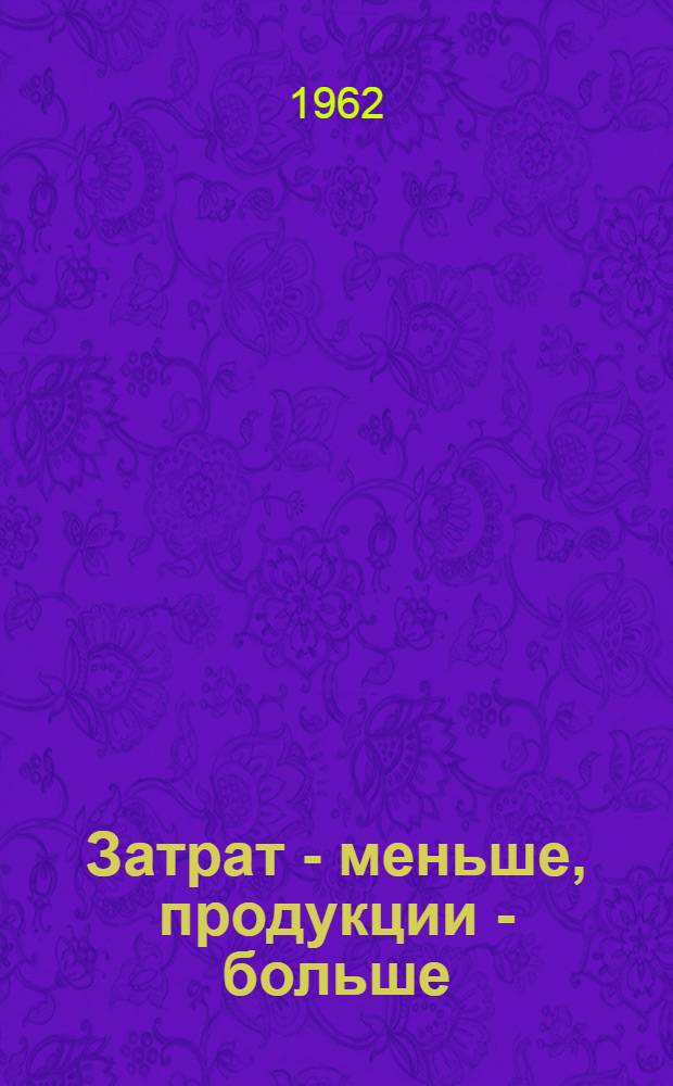 Затрат - меньше, продукции - больше : Из опыта экон. работы на Перм. хим. заводе им. Орджоникидзе : Сборник статей
