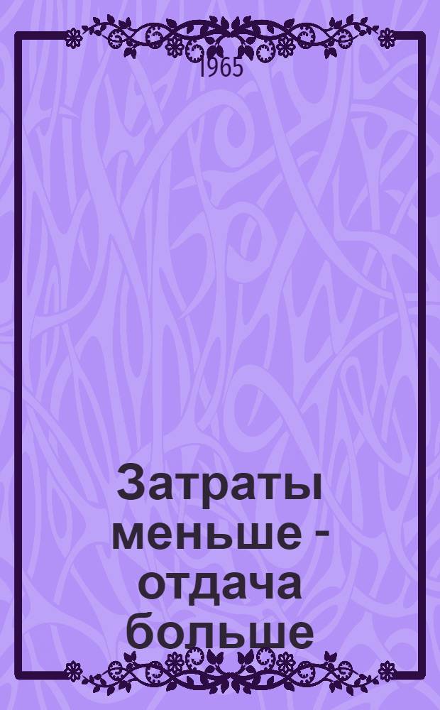 Затраты меньше - отдача больше : Материалы харьк. гор. экон. конференции "Пути повышения рентабельности пром. предприятий, строек и транспорта", состоявшейся 21-22 июня 1965 г