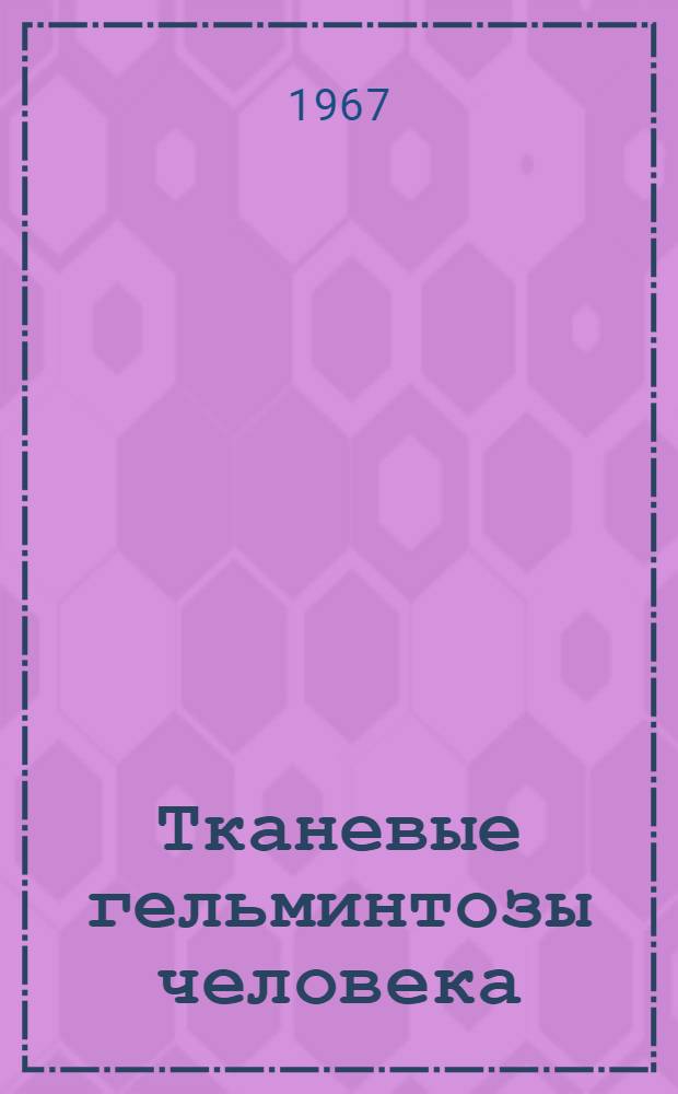 Тканевые гельминтозы человека : Возбудитель, патогенез, диагностика, эпидемиология, профилактика