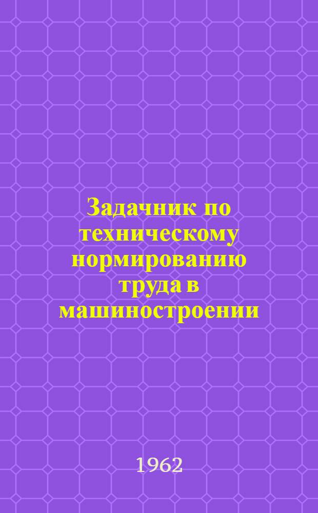 Задачник по техническому нормированию труда в машиностроении : (Метод. разработки и решения задач) : Для инж.-экон. вузов и фак.