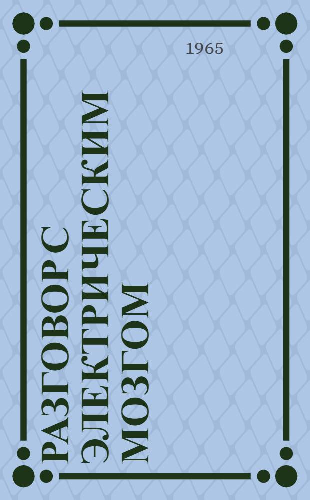 Разговор с электрическим мозгом : Необычайная беседа автора этих записок с умной машиной по имени Кибер, которая умеет слушать, говорить, смеяться и даже немного мечтать : Для ст. возраста