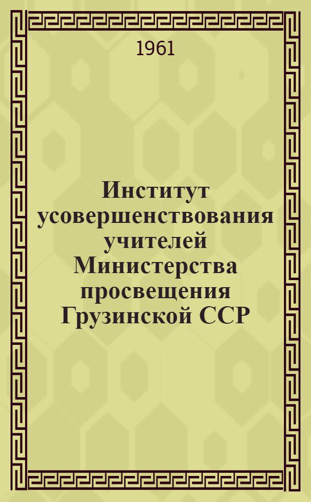 Институт усовершенствования учителей Министерства просвещения Грузинской ССР : (Краткая монография)