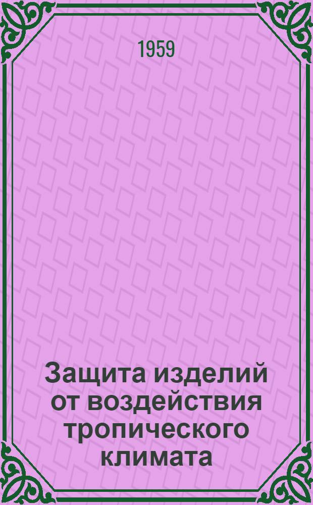 Защита изделий от воздействия тропического климата : (Материалы совещания. 19-20 июня 1958 г., Ленинград)
