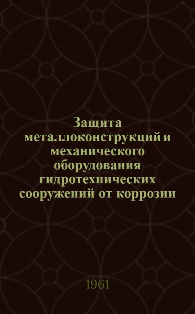 Защита металлоконструкций и механического оборудования гидротехнических сооружений от коррозии : (По материалам совещания, провед. трестом "Гидромонтаж"... 24-26 июня 1960 г.)