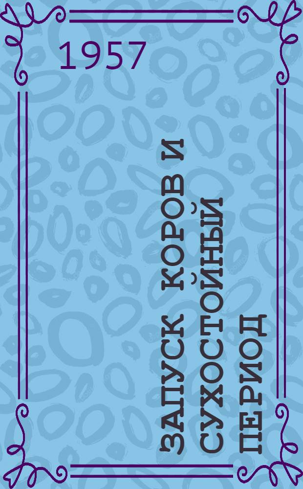 Запуск коров и сухостойный период : Лекция, прочит. 3/XII 1956 г. на экон. семинаре специалистов сельского хозяйства Троицкого района