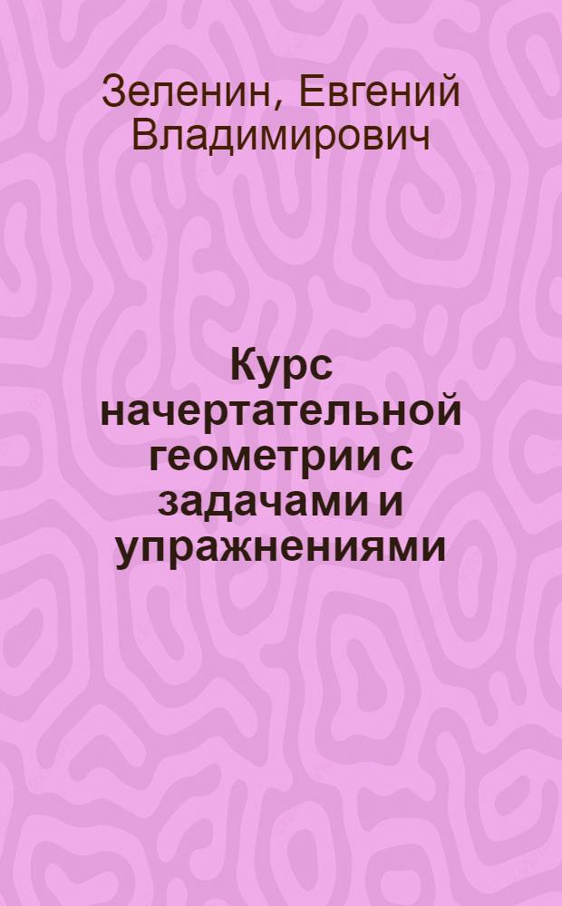 Курс начертательной геометрии с задачами и упражнениями : Для немашиностроит. специальностей очных и заоч. втузов