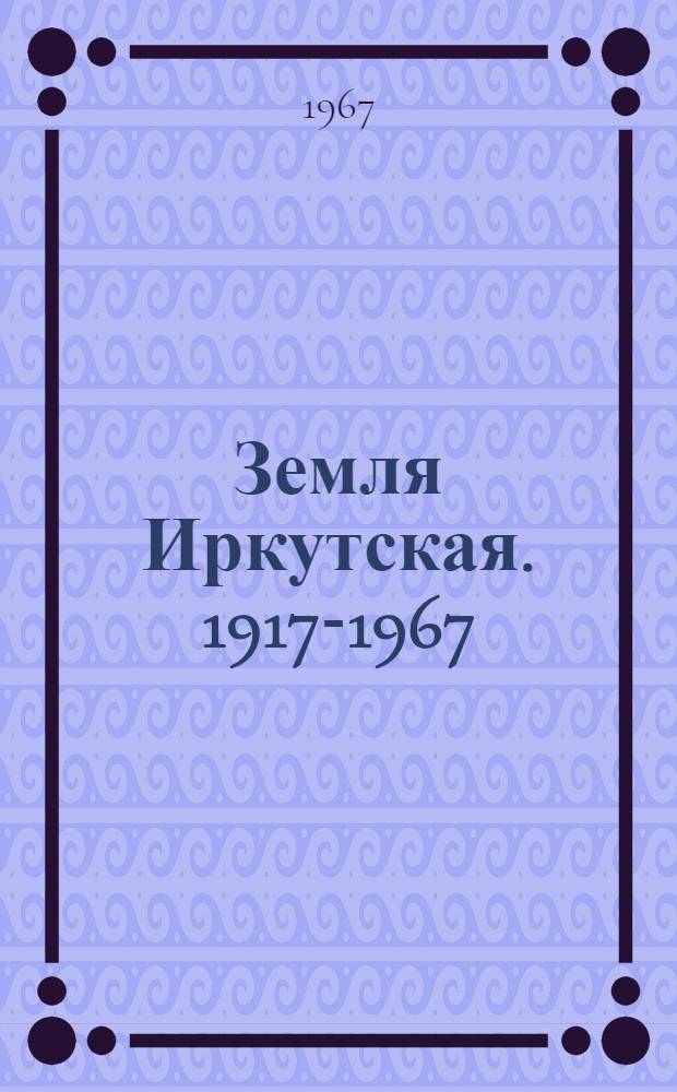 Земля Иркутская. 1917-1967 : Сборник