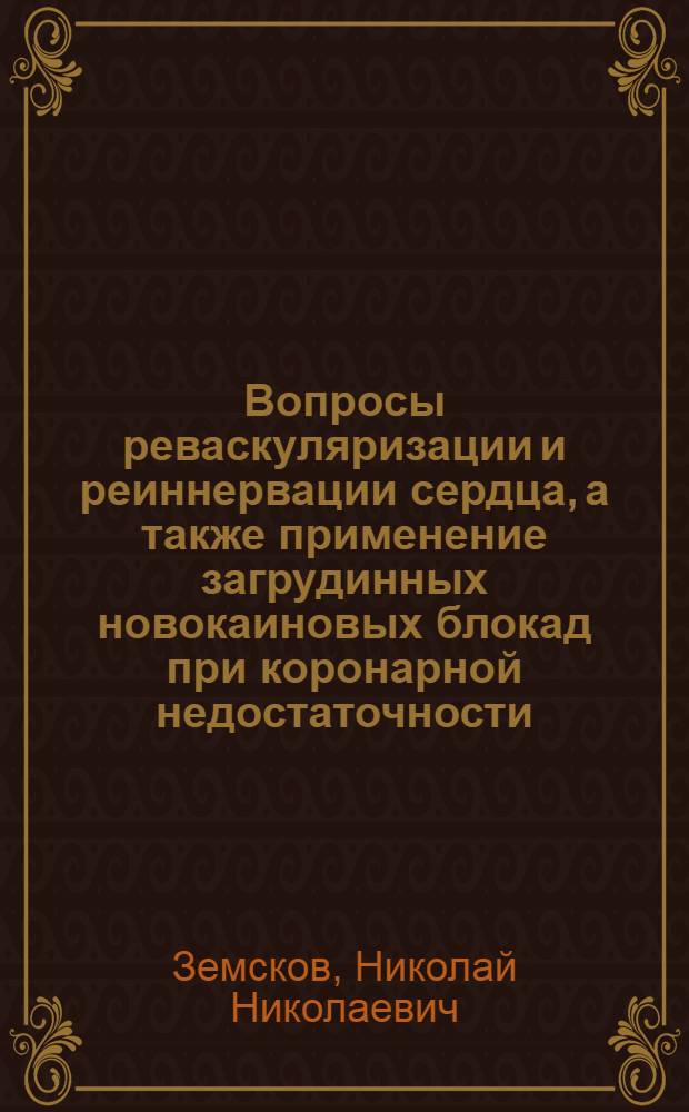Вопросы реваскуляризации и реиннервации сердца, а также применение загрудинных новокаиновых блокад при коронарной недостаточности : Мед. науки, № 777 : Автореферат дис. на соискание учен. степени д-ра мед. наук