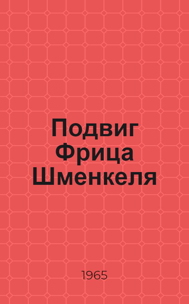 Подвиг Фрица Шменкеля : О Герое Советского Союза нем. антифашисте