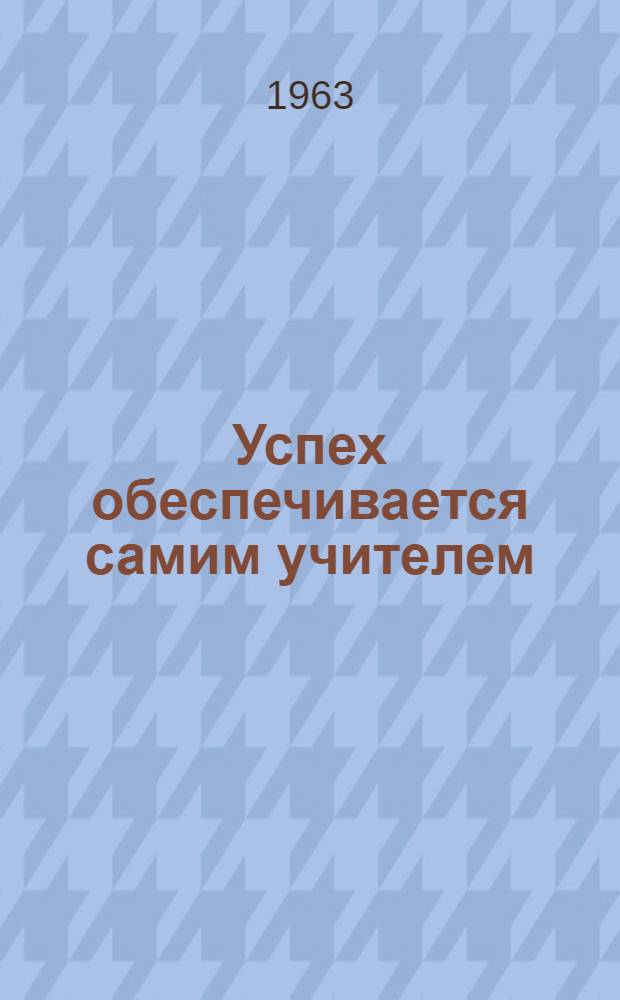 Успех обеспечивается самим учителем : (Заметки о работе учителей рус. яз. школ г. Москвы)