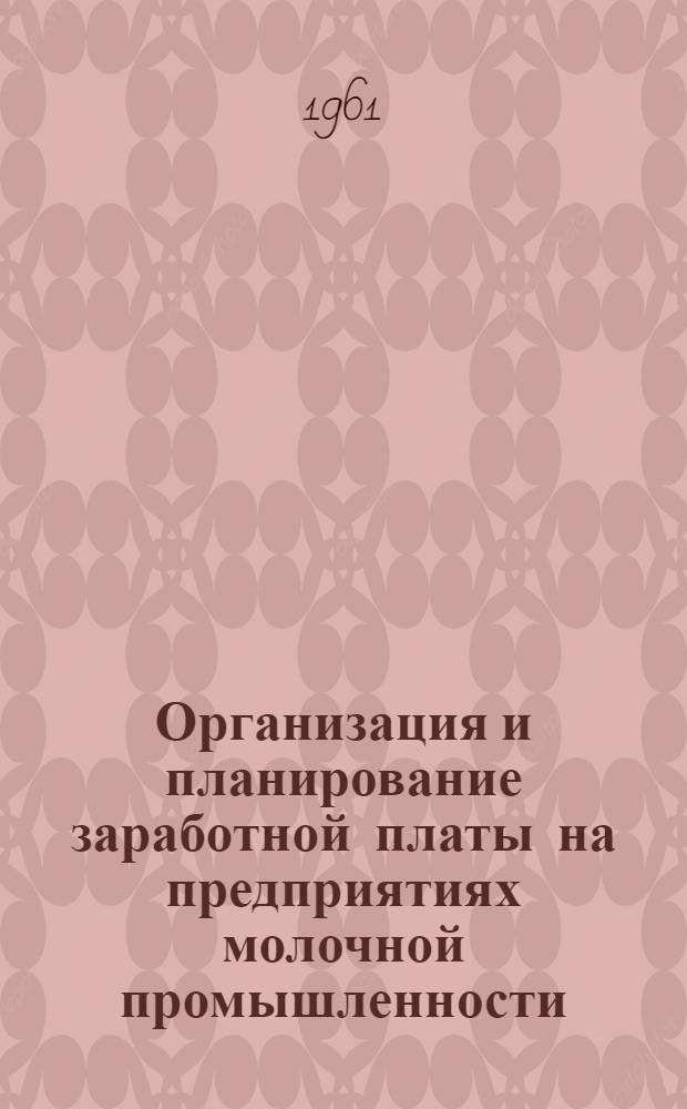 Организация и планирование заработной платы на предприятиях молочной промышленности : 1 и 2 лекции для студентов заоч. фак. по специальности "Технология молока и молочных продуктов" : Утв. 23/XII 1960 г