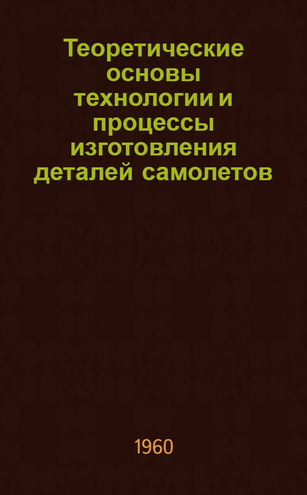 Теоретические основы технологии и процессы изготовления деталей самолетов : Учеб. пособие для авиац. вузов и фак.