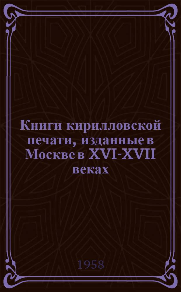 Книги кирилловской печати, изданные в Москве в XVI-XVII веках : Сводный каталог